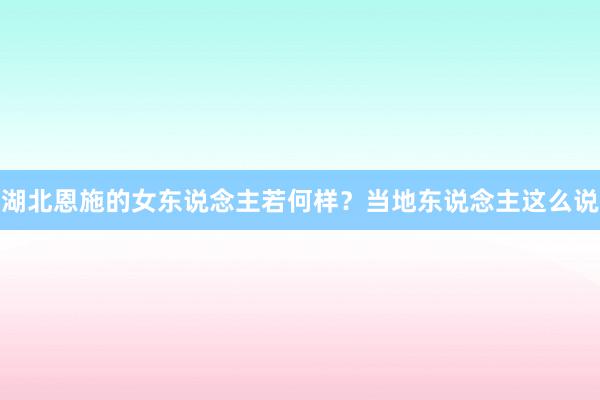 湖北恩施的女东说念主若何样？当地东说念主这么说