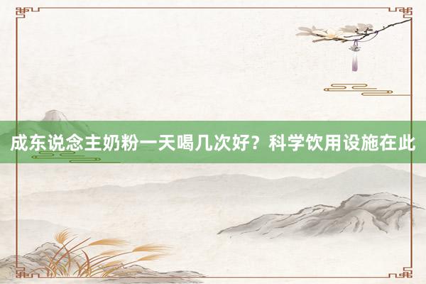 成东说念主奶粉一天喝几次好？科学饮用设施在此