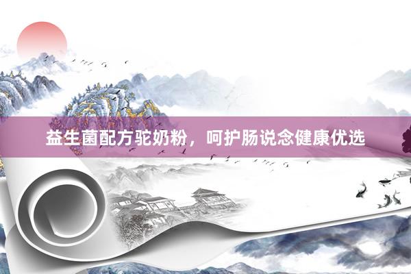 益生菌配方驼奶粉，呵护肠说念健康优选